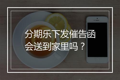 分期乐下发催告函会送到家里吗？