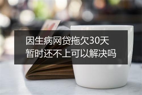 因生病网贷拖欠30天暂时还不上可以解决吗