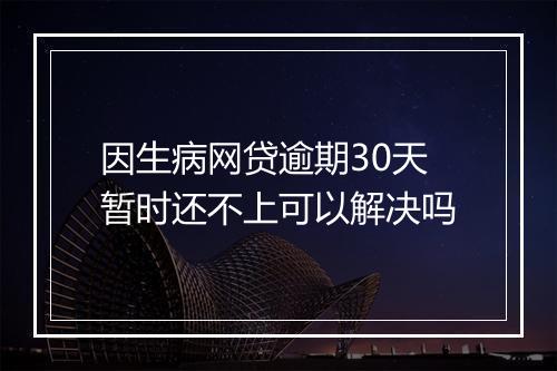 因生病网贷逾期30天暂时还不上可以解决吗