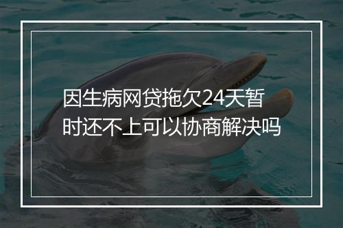 因生病网贷拖欠24天暂时还不上可以协商解决吗