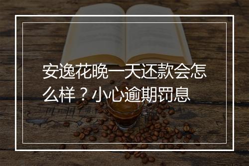 安逸花晚一天还款会怎么样？小心逾期罚息