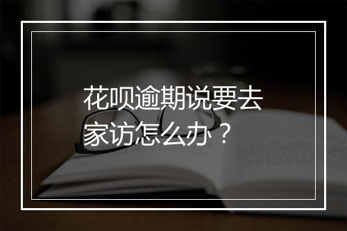 花呗逾期说要去家访怎么办？