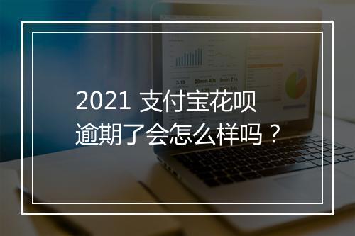 2021 支付宝花呗逾期了会怎么样吗？