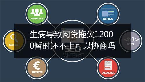 生病导致网贷拖欠12000暂时还不上可以协商吗