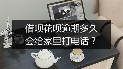借呗花呗逾期多久会给家里打电话？
