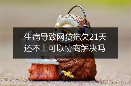 生病导致网贷拖欠21天还不上可以协商解决吗