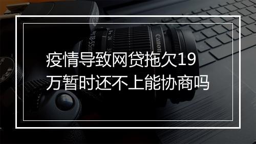 疫情导致网贷拖欠19万暂时还不上能协商吗
