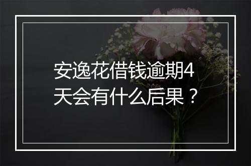 安逸花借钱逾期4天会有什么后果？