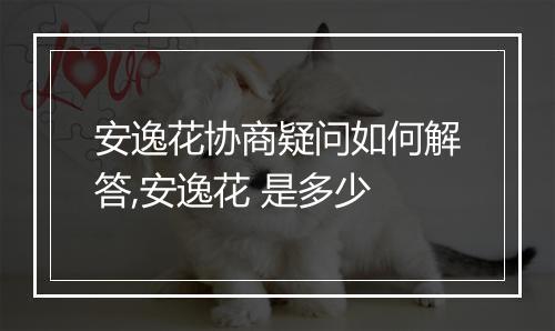 安逸花协商疑问如何解答,安逸花 是多少