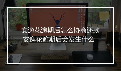 安逸花逾期后怎么协商还款,安逸花逾期后会发生什么