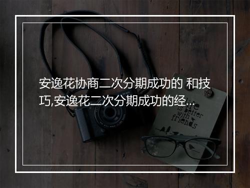 安逸花协商二次分期成功的 和技巧,安逸花二次分期成功的经验分享