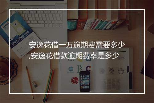 安逸花借一万逾期费需要多少,安逸花借款逾期费率是多少