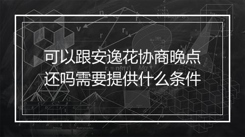可以跟安逸花协商晚点还吗需要提供什么条件