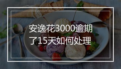 安逸花3000逾期了15天如何处理