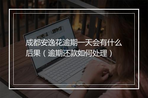 成都安逸花逾期一天会有什么后果（逾期还款如何处理）