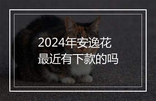 2024年安逸花最近有下款的吗