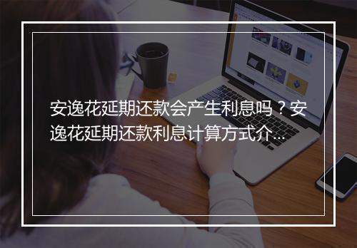 安逸花延期还款会产生利息吗？安逸花延期还款利息计算方式介绍