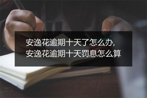 安逸花逾期十天了怎么办,安逸花逾期十天罚息怎么算