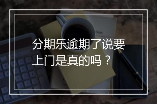 分期乐逾期了说要上门是真的吗？