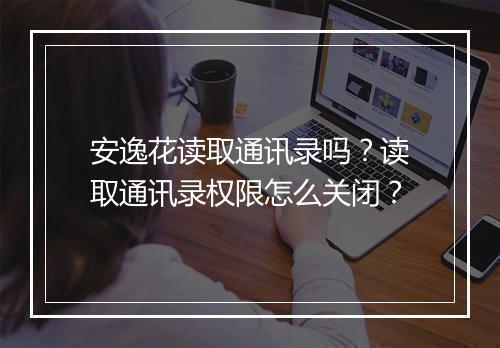 安逸花读取通讯录吗？读取通讯录权限怎么关闭？