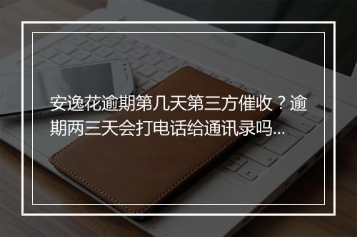 安逸花逾期第几天第三方催收？逾期两三天会打电话给通讯录吗？