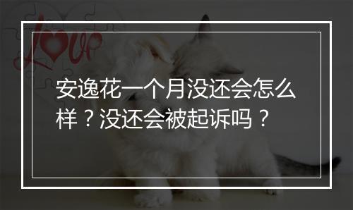 安逸花一个月没还会怎么样？没还会被起诉吗？