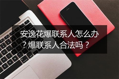 安逸花爆联系人怎么办？爆联系人合法吗？