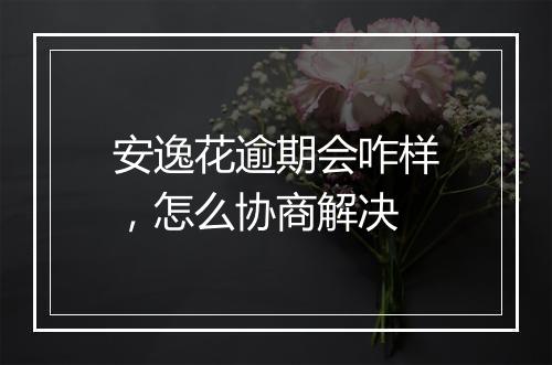 安逸花逾期会咋样，怎么协商解决