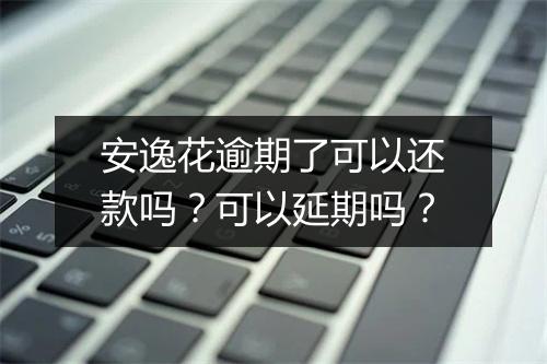 安逸花逾期了可以还款吗？可以延期吗？