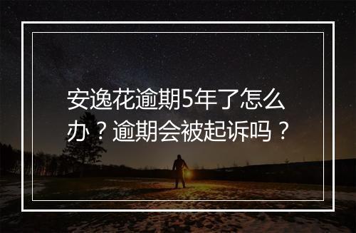 安逸花逾期5年了怎么办？逾期会被起诉吗？