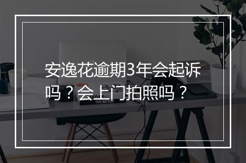 安逸花逾期3年会起诉吗？会上门拍照吗？
