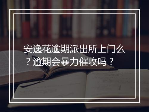 安逸花逾期派出所上门么？逾期会暴力催收吗？