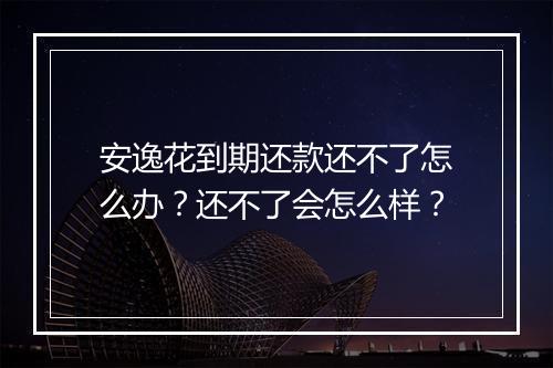 安逸花到期还款还不了怎么办？还不了会怎么样？