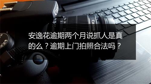 安逸花逾期两个月说抓人是真的么？逾期上门拍照合法吗？