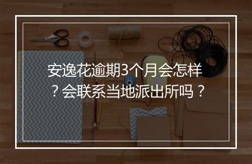 安逸花逾期3个月会怎样？会联系当地派出所吗？