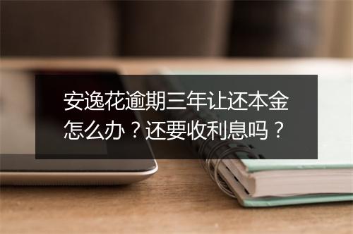 安逸花逾期三年让还本金怎么办？还要收利息吗？