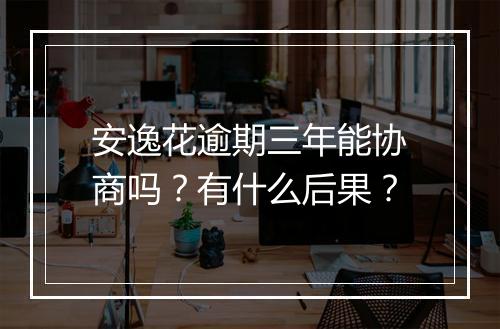 安逸花逾期三年能协商吗？有什么后果？