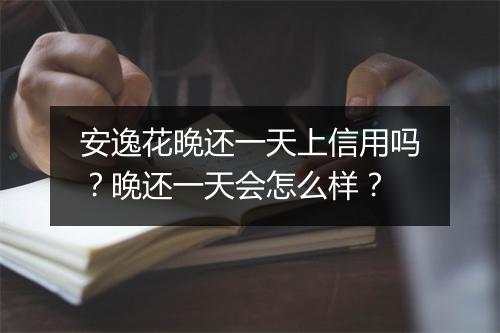 安逸花晚还一天上信用吗？晚还一天会怎么样？