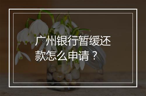 广州银行暂缓还款怎么申请？