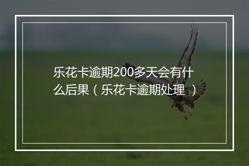 乐花卡逾期200多天会有什么后果（乐花卡逾期处理 ）