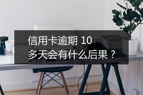 信用卡逾期 10 多天会有什么后果？