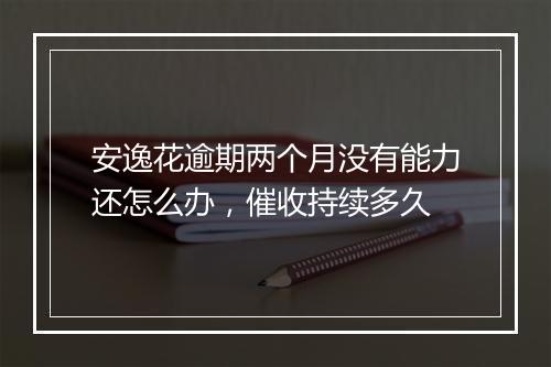 安逸花逾期两个月没有能力还怎么办，催收持续多久