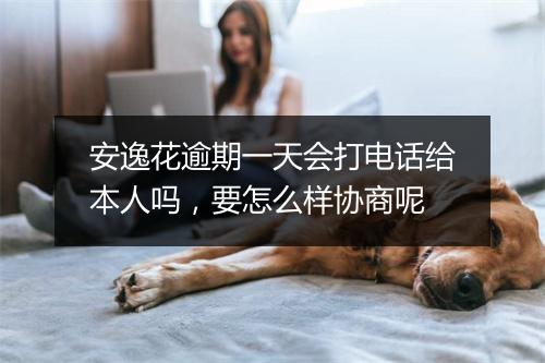安逸花逾期一天会打电话给本人吗，要怎么样协商呢