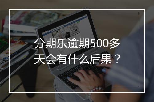 分期乐逾期500多天会有什么后果？