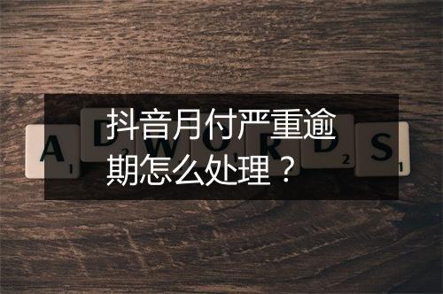 抖音月付严重逾期怎么处理？