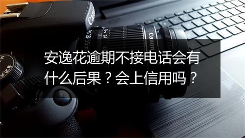 安逸花逾期不接电话会有什么后果？会上信用吗？