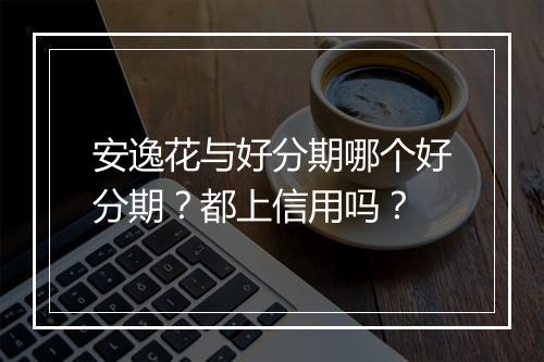 安逸花与好分期哪个好分期？都上信用吗？