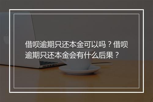 借呗逾期只还本金可以吗？借呗逾期只还本金会有什么后果？