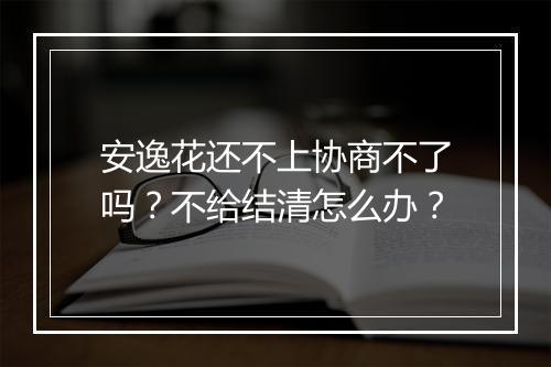 安逸花还不上协商不了吗？不给结清怎么办？