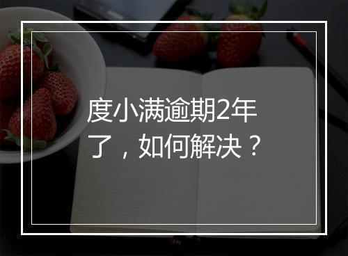 度小满逾期2年了，如何解决？